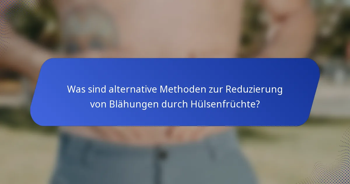 Was sind alternative Methoden zur Reduzierung von Blähungen durch Hülsenfrüchte?