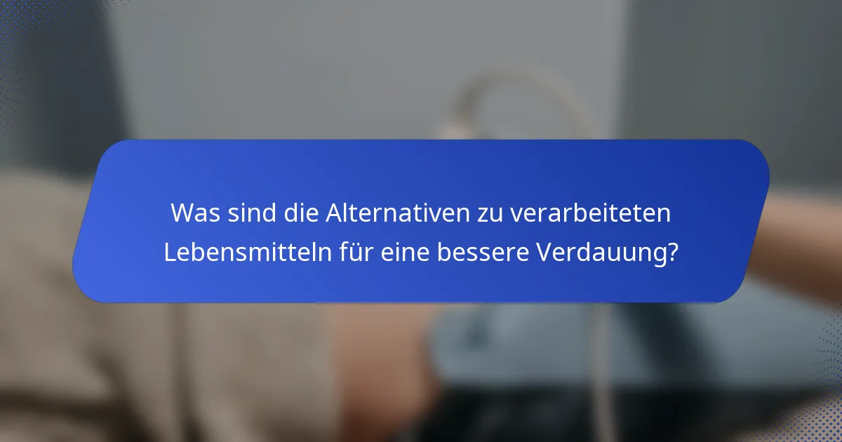 Was sind die Alternativen zu verarbeiteten Lebensmitteln für eine bessere Verdauung?