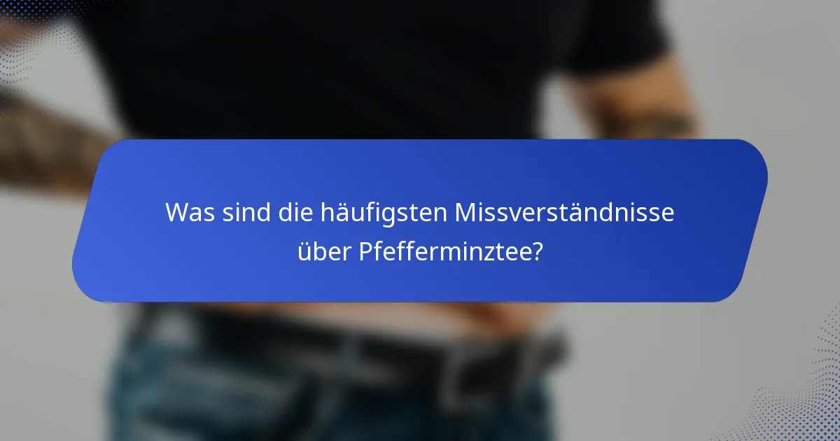Was sind die häufigsten Missverständnisse über Pfefferminztee?