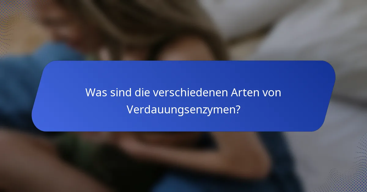Was sind die verschiedenen Arten von Verdauungsenzymen?