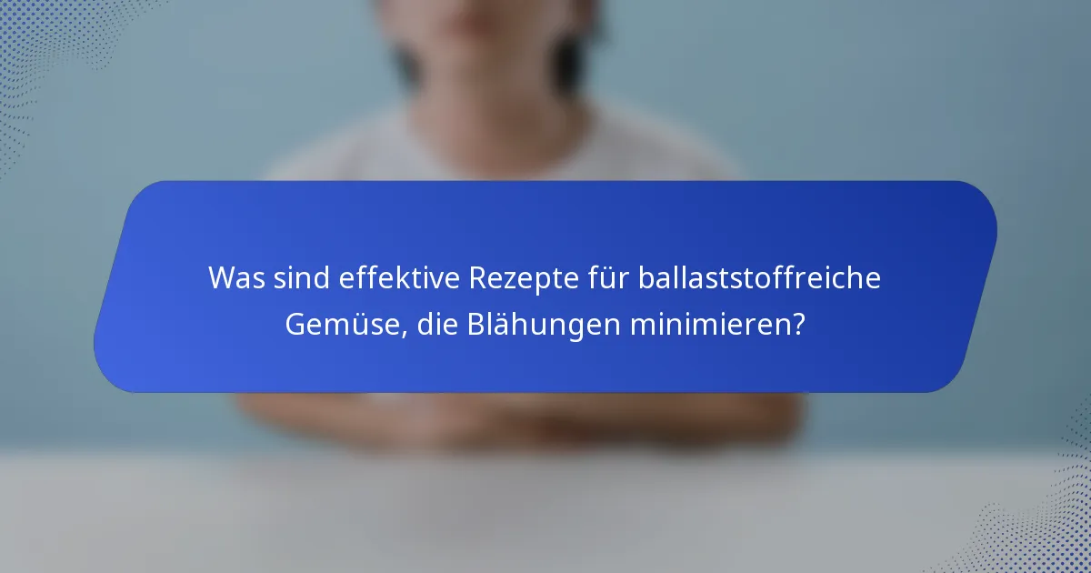 Was sind effektive Rezepte für ballaststoffreiche Gemüse, die Blähungen minimieren?
