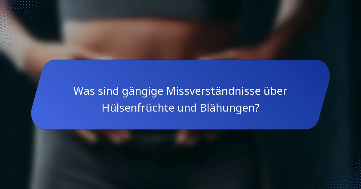 Was sind gängige Missverständnisse über Hülsenfrüchte und Blähungen?