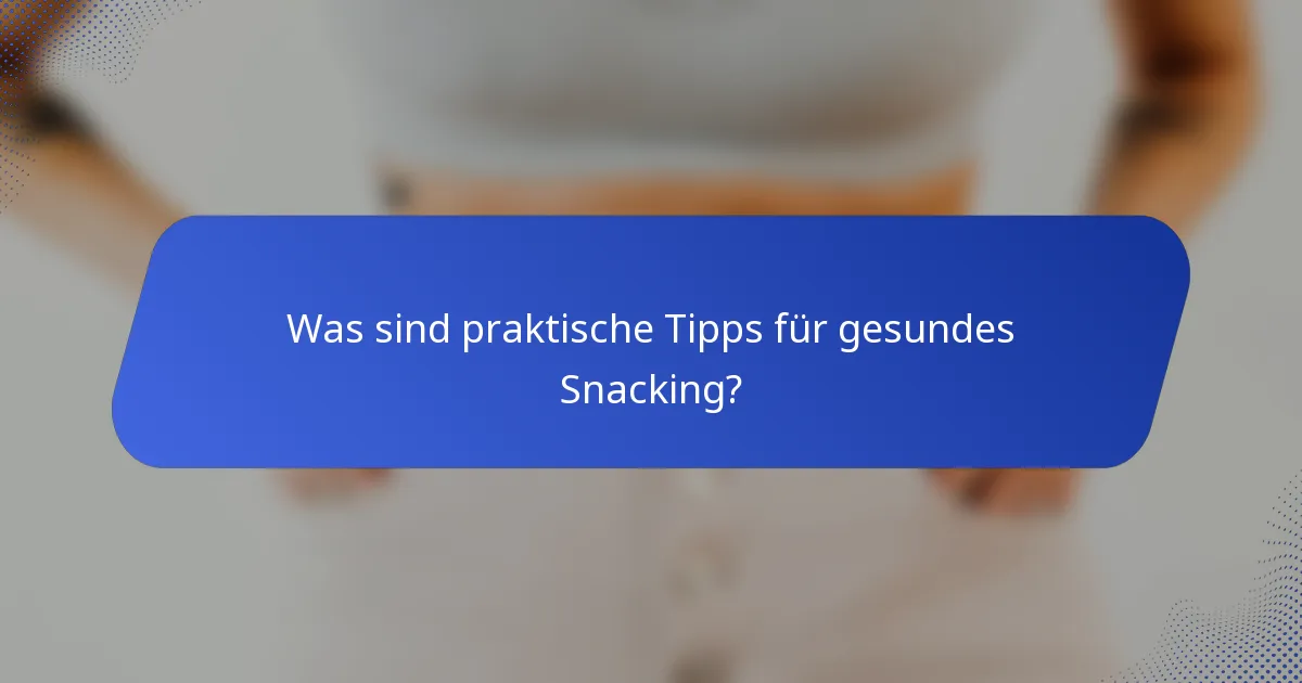 Was sind praktische Tipps für gesundes Snacking?
