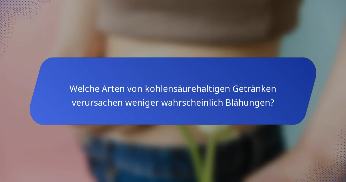 Welche Arten von kohlensäurehaltigen Getränken verursachen weniger wahrscheinlich Blähungen?
