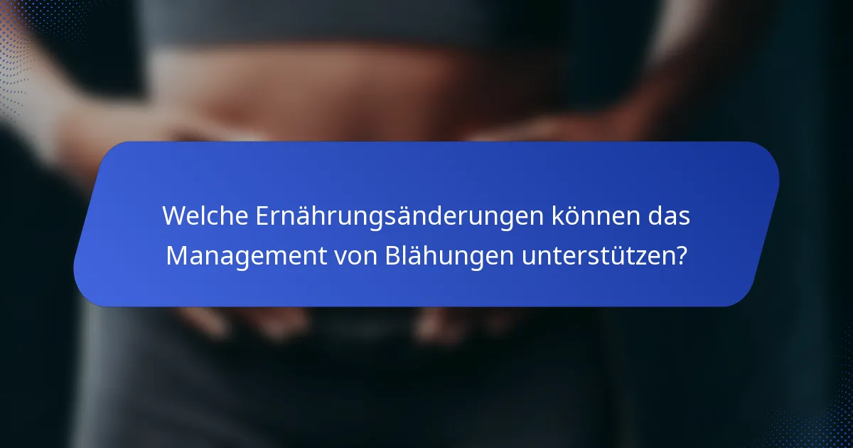 Welche Ernährungsänderungen können das Management von Blähungen unterstützen?