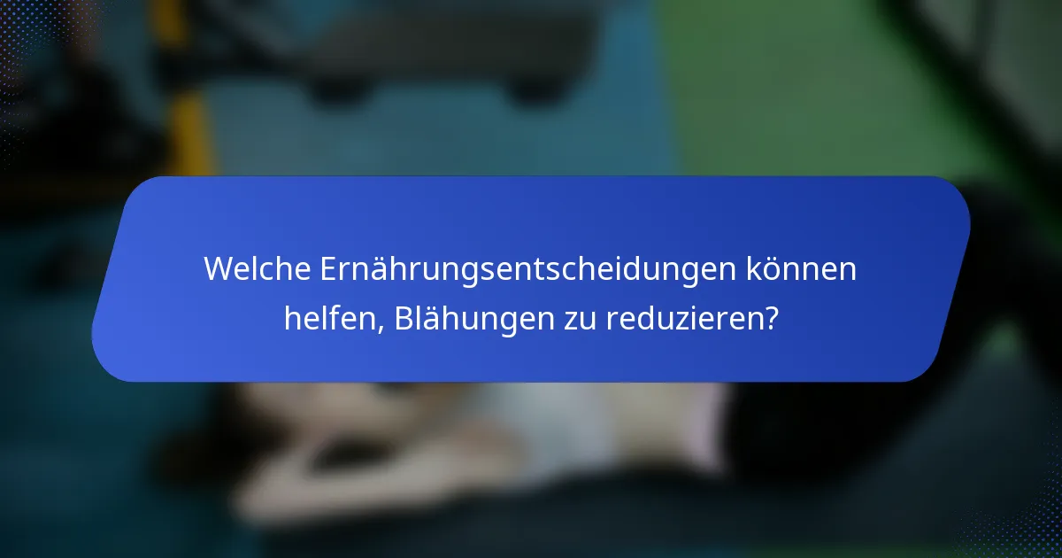 Welche Ernährungsentscheidungen können helfen, Blähungen zu reduzieren?