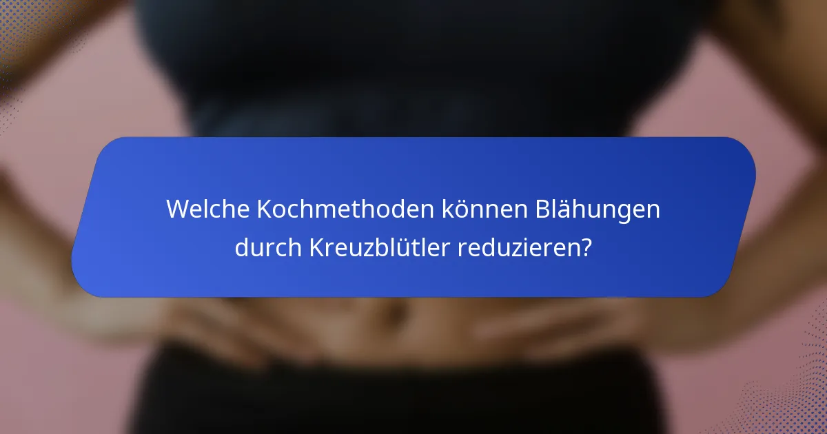 Welche Kochmethoden können Blähungen durch Kreuzblütler reduzieren?