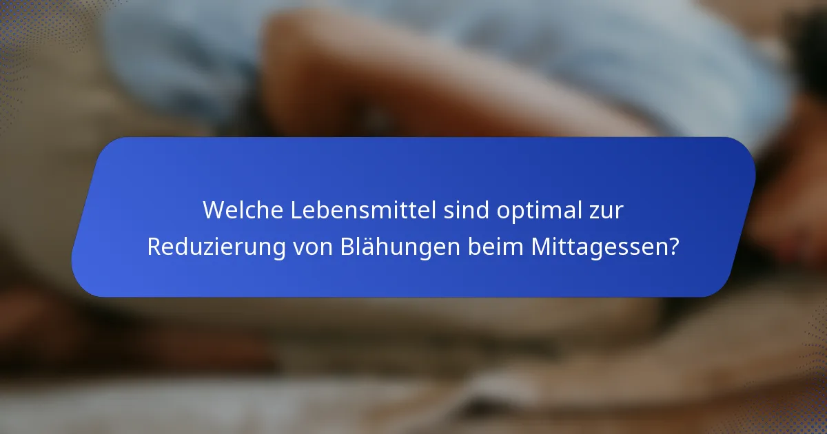 Welche Lebensmittel sind optimal zur Reduzierung von Blähungen beim Mittagessen?