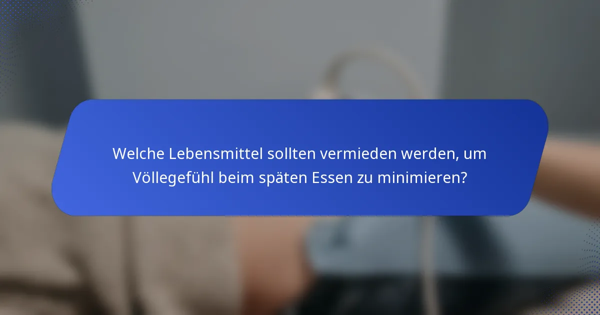 Welche Lebensmittel sollten vermieden werden, um Völlegefühl beim späten Essen zu minimieren?