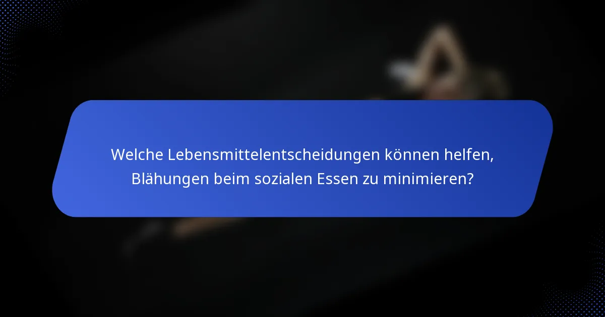 Welche Lebensmittelentscheidungen können helfen, Blähungen beim sozialen Essen zu minimieren?