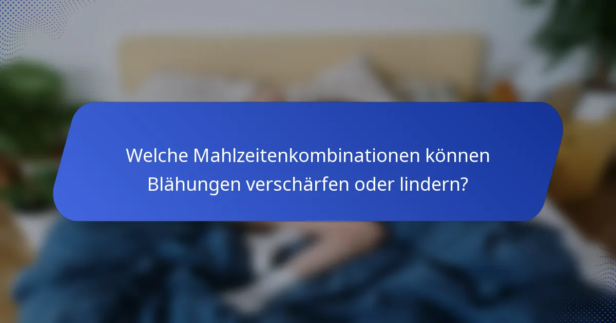 Welche Mahlzeitenkombinationen können Blähungen verschärfen oder lindern?