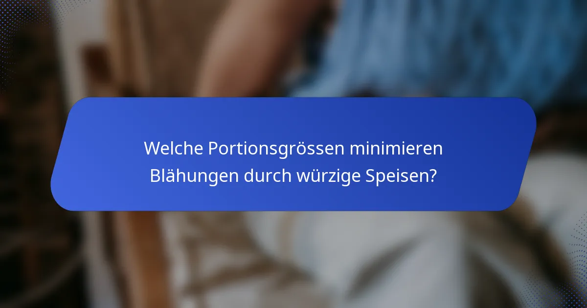 Welche Portionsgrössen minimieren Blähungen durch würzige Speisen?