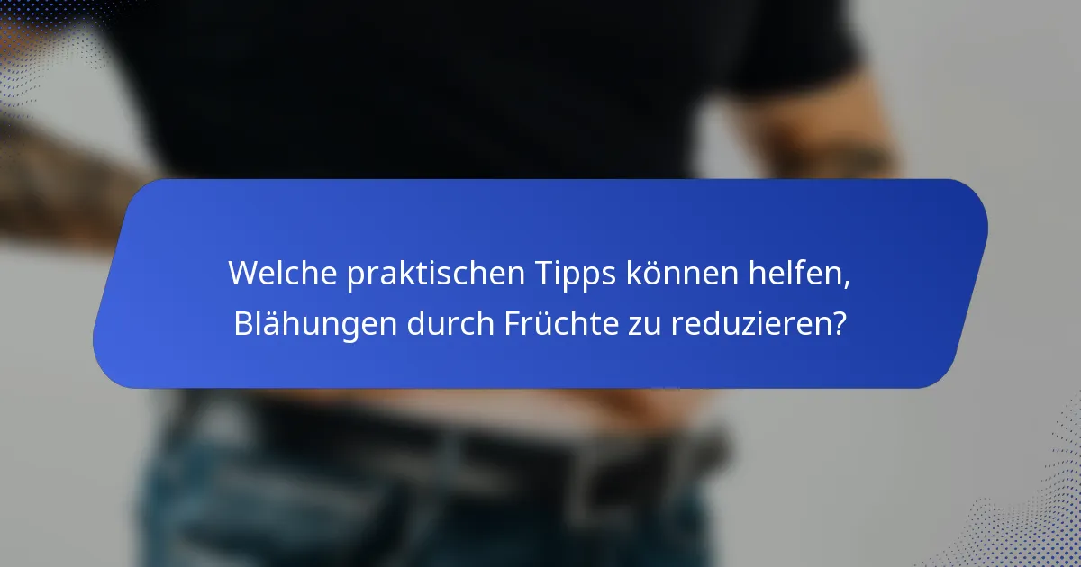 Welche praktischen Tipps können helfen, Blähungen durch Früchte zu reduzieren?