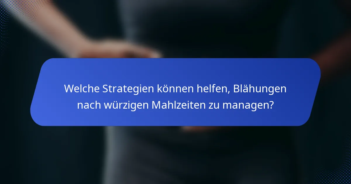 Welche Strategien können helfen, Blähungen nach würzigen Mahlzeiten zu managen?