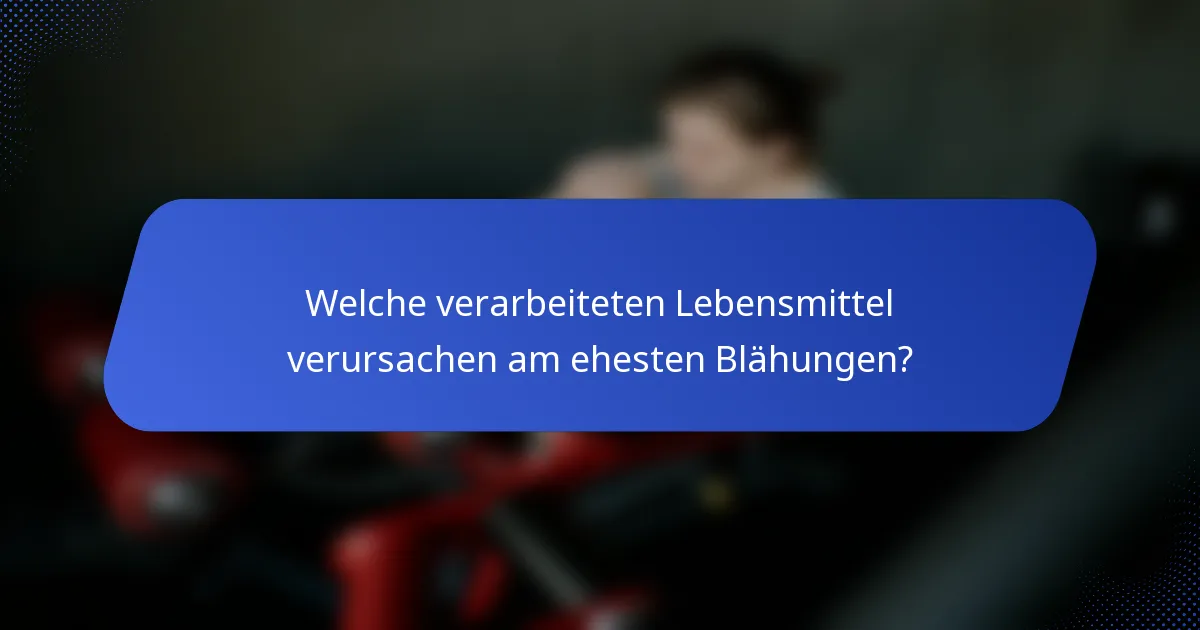 Welche verarbeiteten Lebensmittel verursachen am ehesten Blähungen?