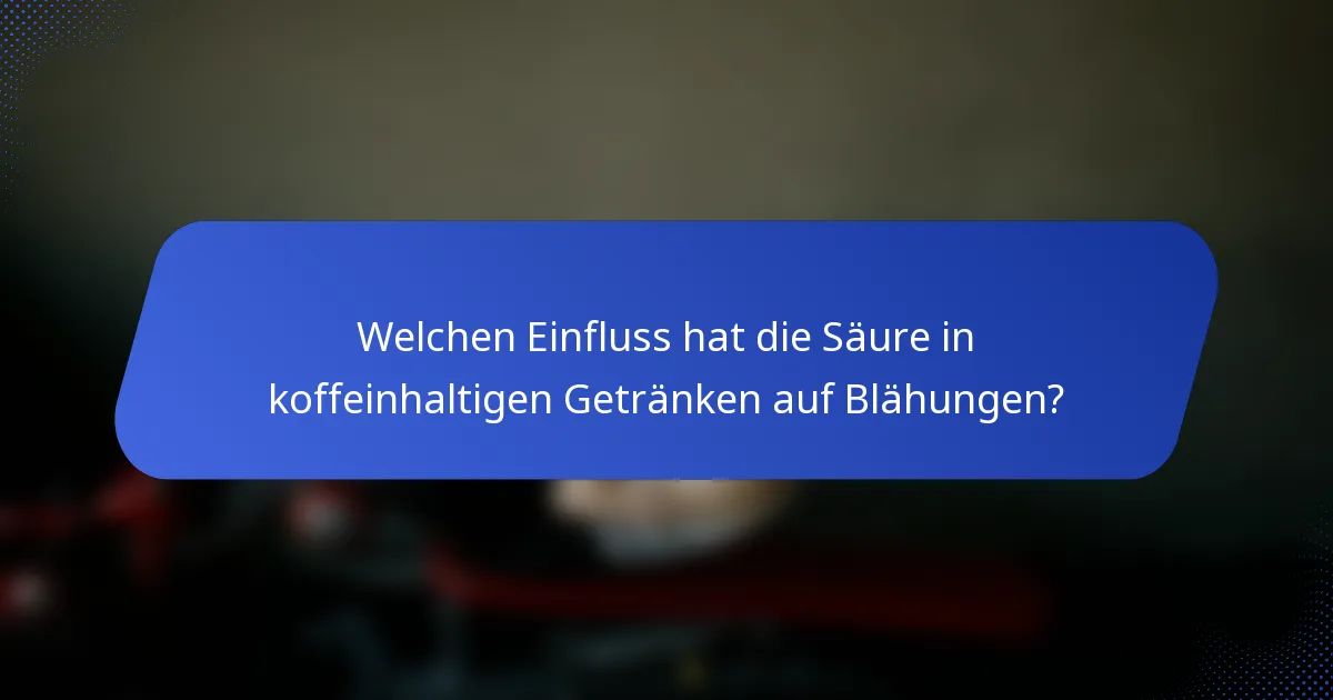 Welchen Einfluss hat die Säure in koffeinhaltigen Getränken auf Blähungen?