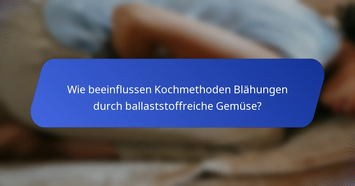 Wie beeinflussen Kochmethoden Blähungen durch ballaststoffreiche Gemüse?