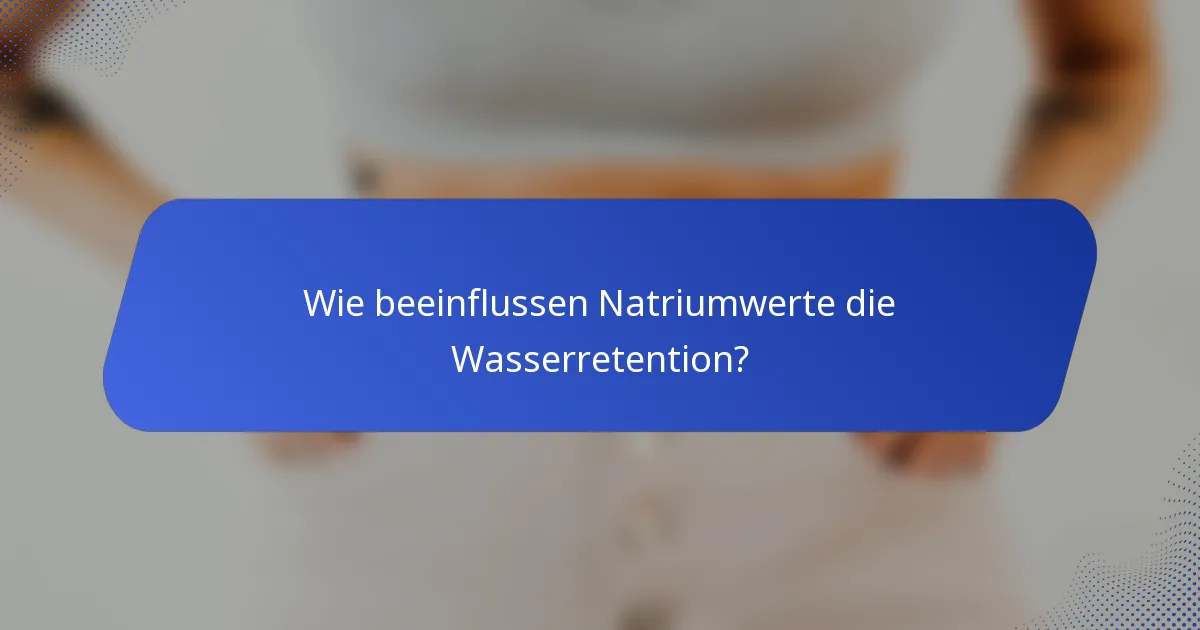Wie beeinflussen Natriumwerte die Wasserretention?