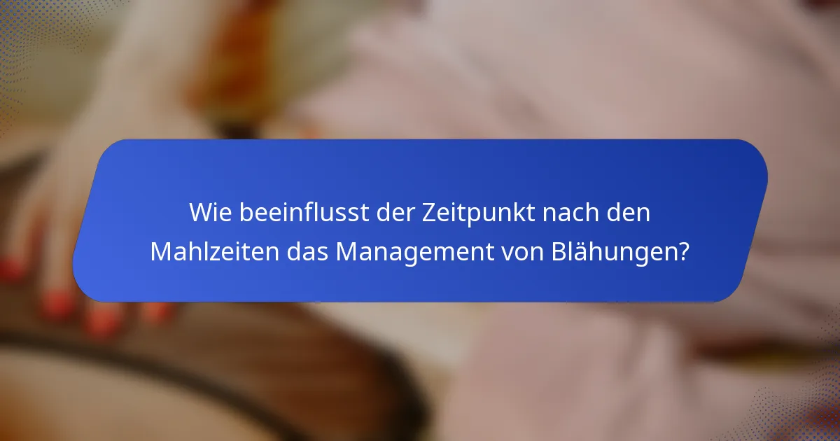 Wie beeinflusst der Zeitpunkt nach den Mahlzeiten das Management von Blähungen?