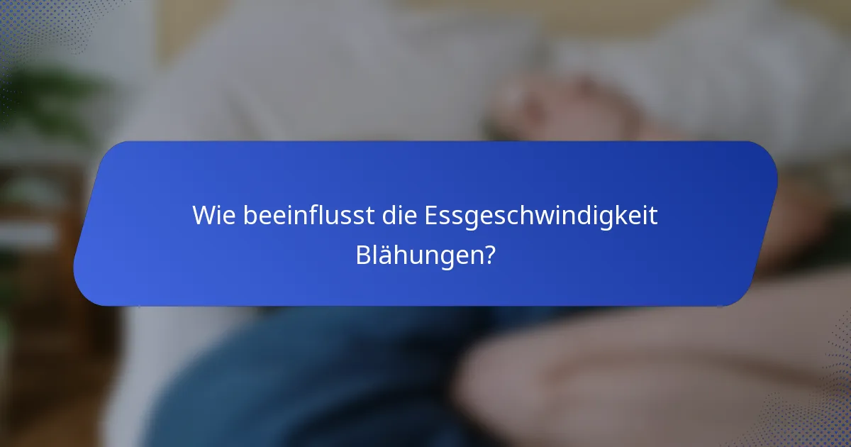 Wie beeinflusst die Essgeschwindigkeit Blähungen?
