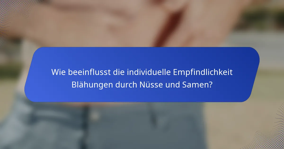 Wie beeinflusst die individuelle Empfindlichkeit Blähungen durch Nüsse und Samen?