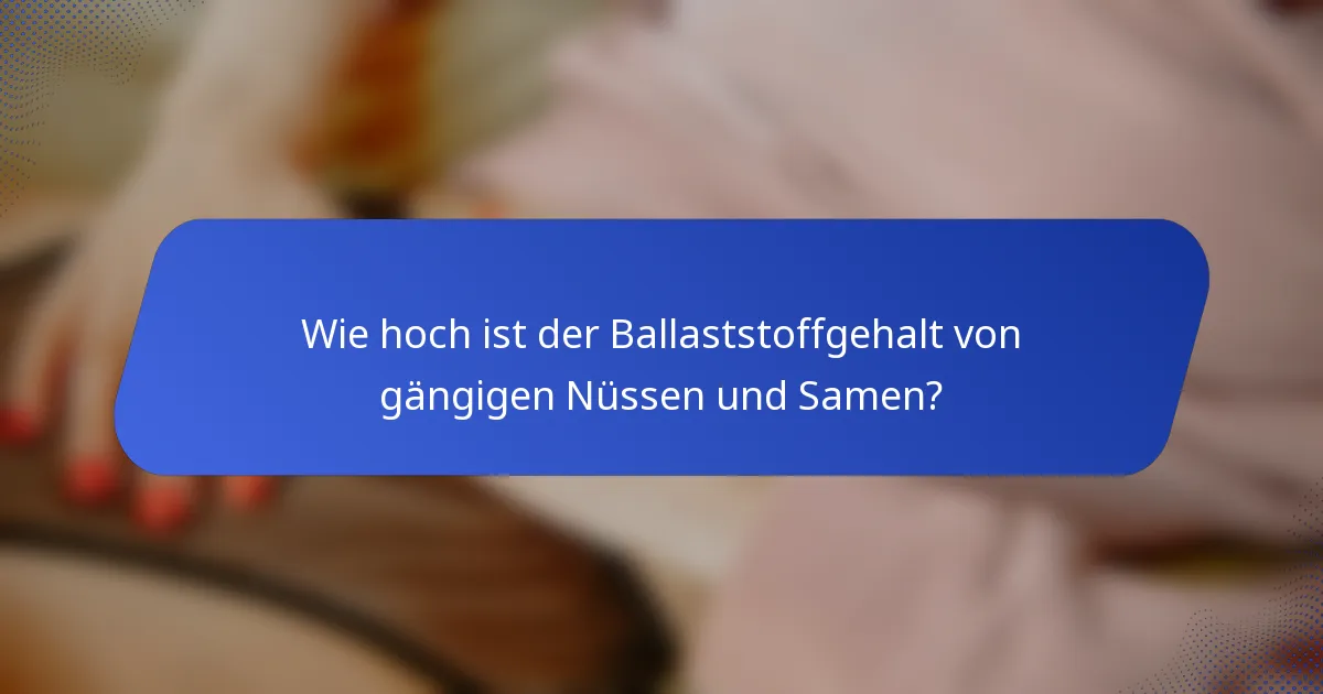 Wie hoch ist der Ballaststoffgehalt von gängigen Nüssen und Samen?