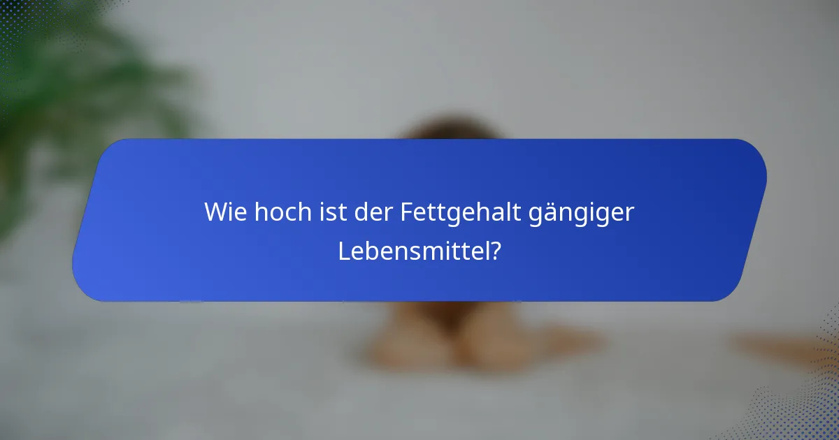 Wie hoch ist der Fettgehalt gängiger Lebensmittel?