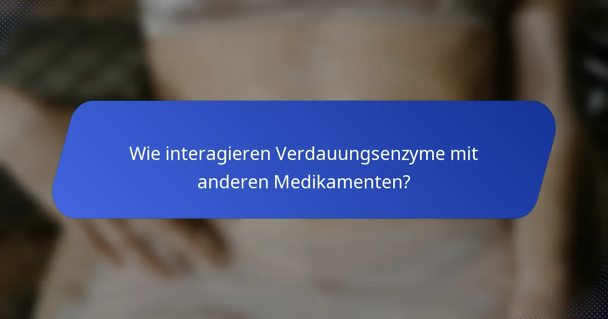 Wie interagieren Verdauungsenzyme mit anderen Medikamenten?