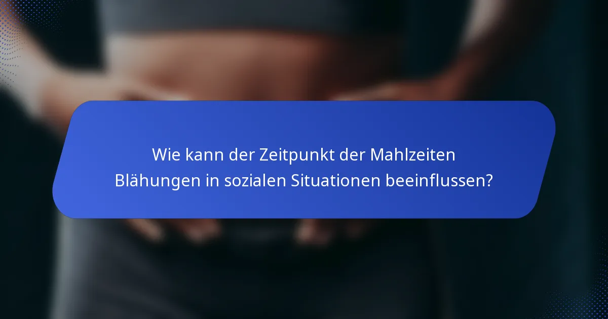 Wie kann der Zeitpunkt der Mahlzeiten Blähungen in sozialen Situationen beeinflussen?