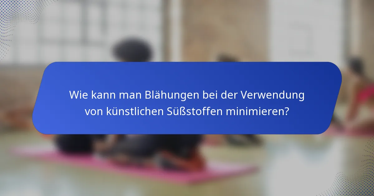 Wie kann man Blähungen bei der Verwendung von künstlichen Süßstoffen minimieren?