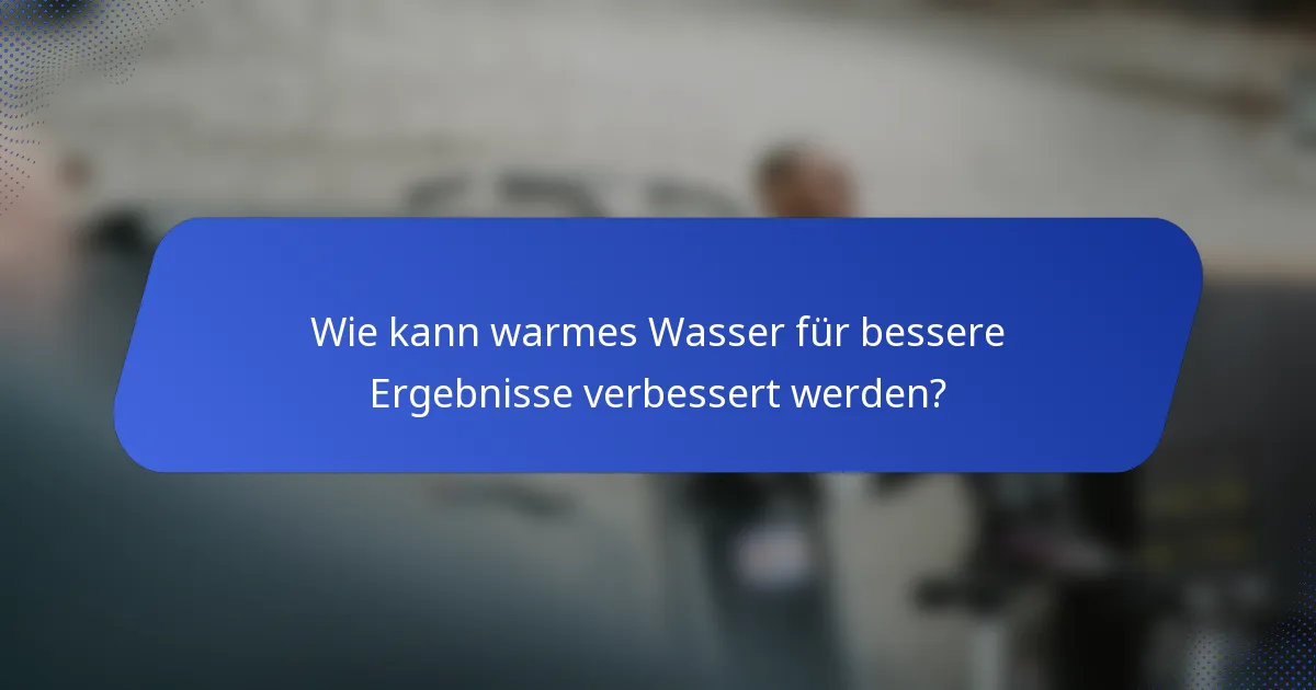 Wie kann warmes Wasser für bessere Ergebnisse verbessert werden?