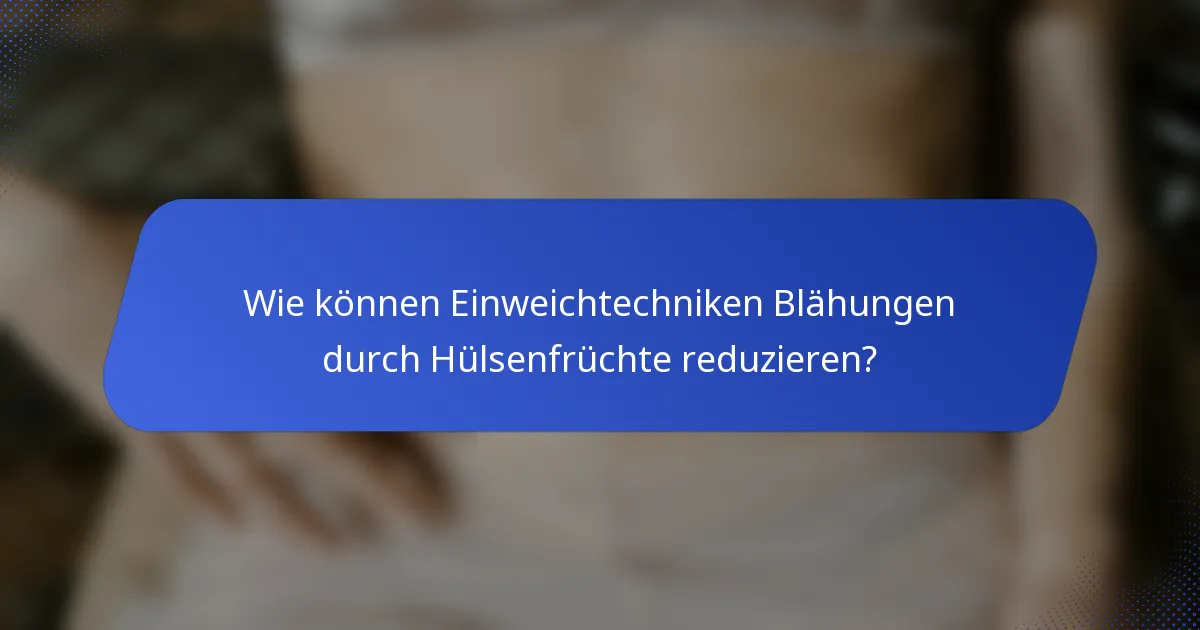 Wie können Einweichtechniken Blähungen durch Hülsenfrüchte reduzieren?