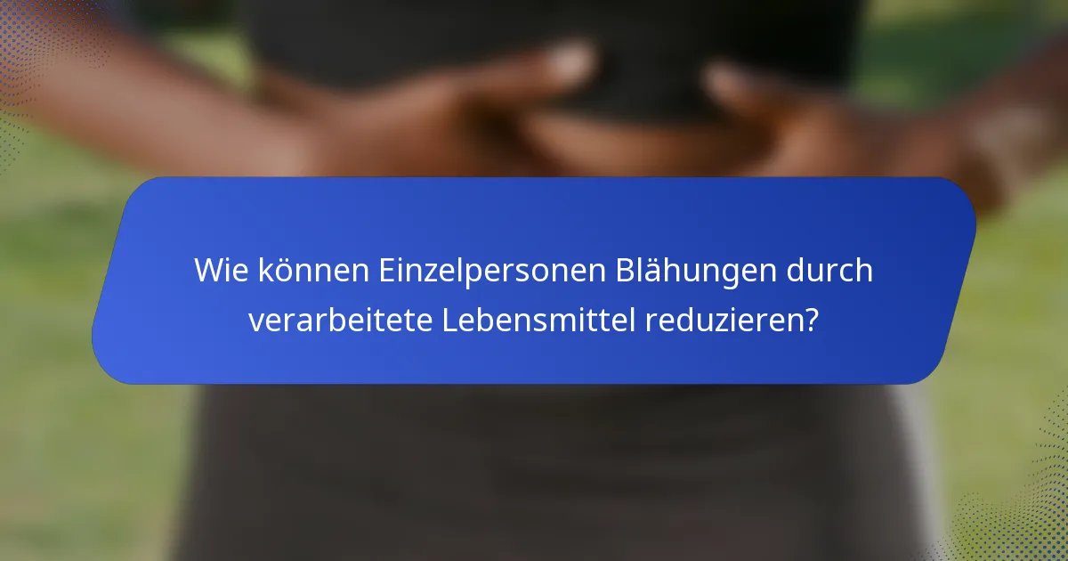 Wie können Einzelpersonen Blähungen durch verarbeitete Lebensmittel reduzieren?