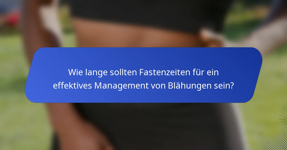 Wie lange sollten Fastenzeiten für ein effektives Management von Blähungen sein?