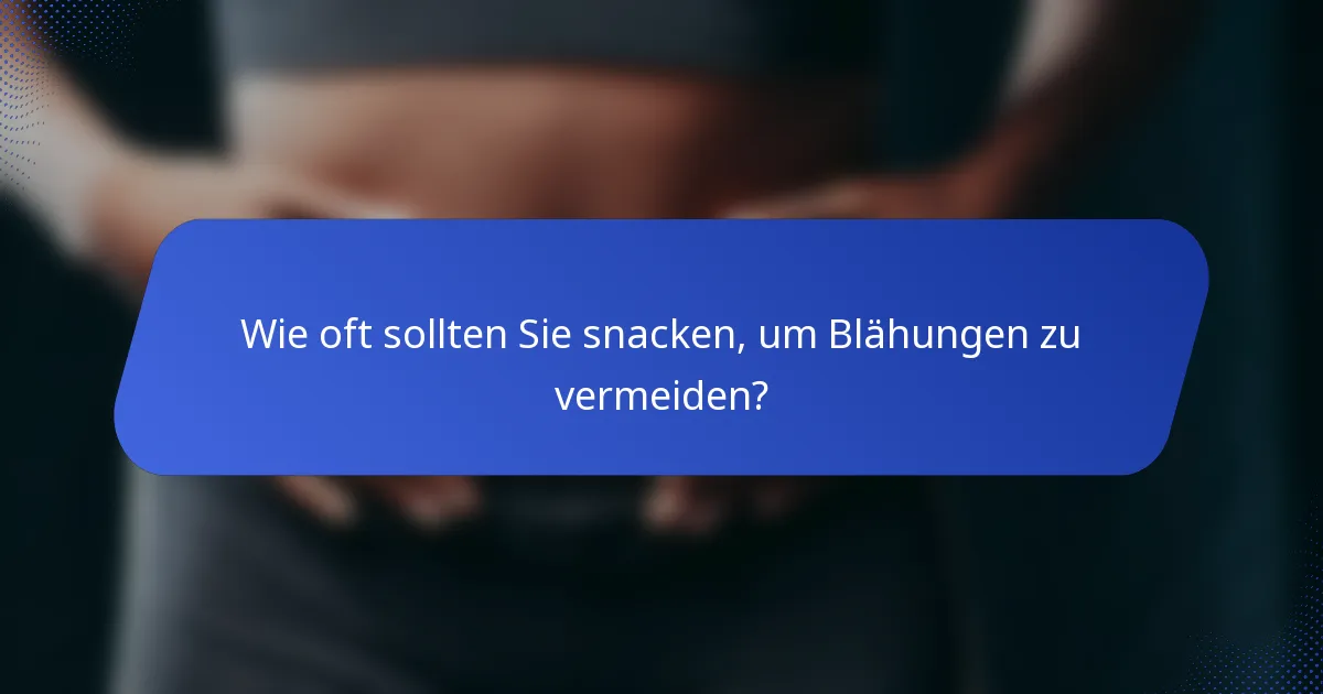 Wie oft sollten Sie snacken, um Blähungen zu vermeiden?