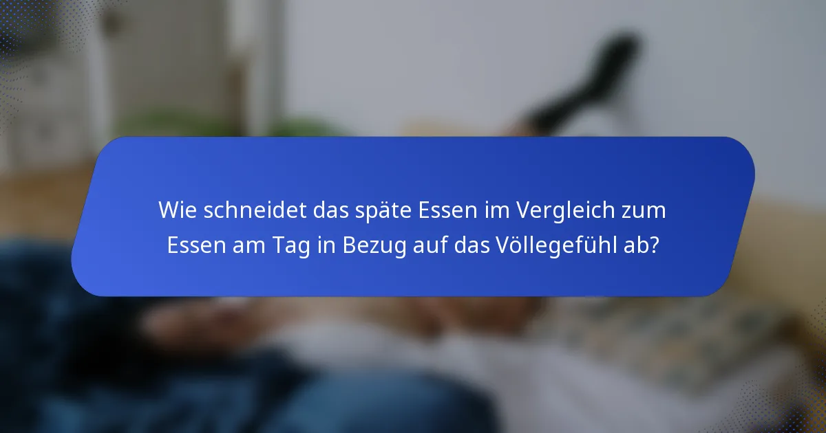 Wie schneidet das späte Essen im Vergleich zum Essen am Tag in Bezug auf das Völlegefühl ab?