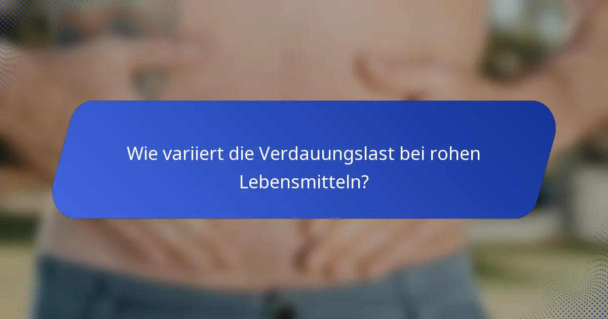 Wie variiert die Verdauungslast bei rohen Lebensmitteln?