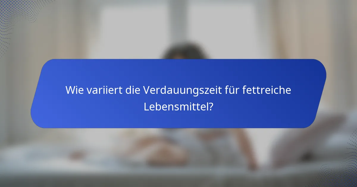 Wie variiert die Verdauungszeit für fettreiche Lebensmittel?
