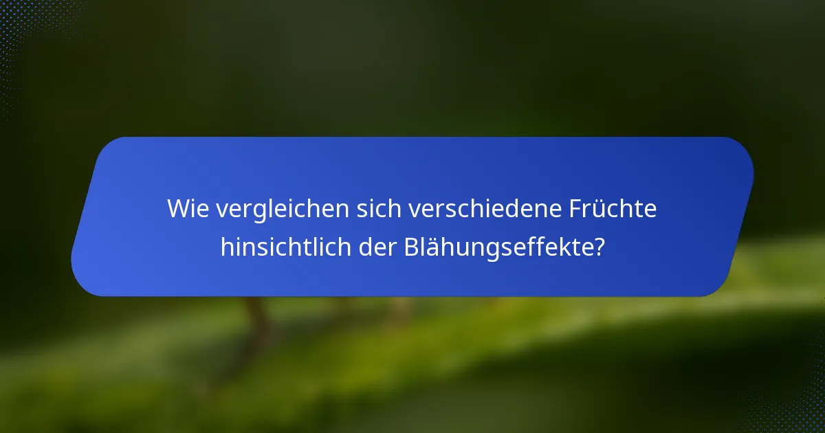 Wie vergleichen sich verschiedene Früchte hinsichtlich der Blähungseffekte?